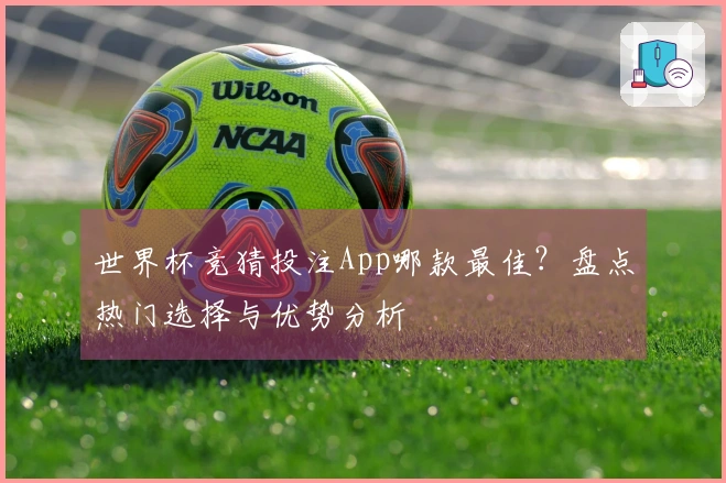 世界杯竞猜投注App哪款最佳？盘点热门选择与优势分析