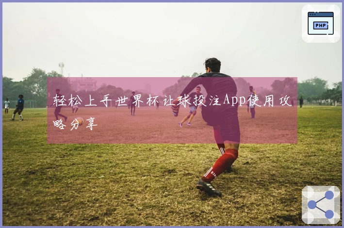 轻松上手世界杯让球投注App使用攻略分享