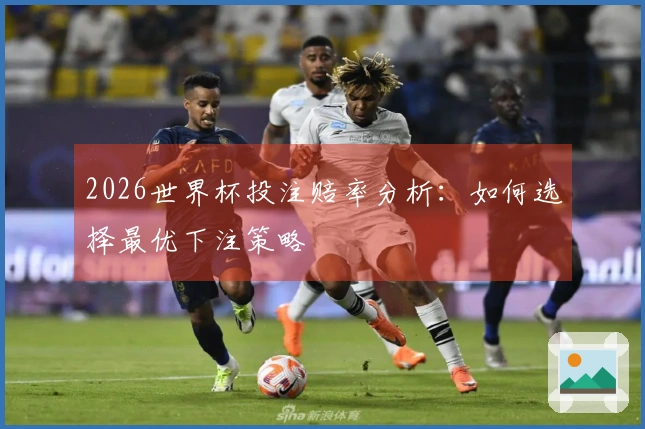 2026世界杯投注赔率分析:如何选择最优下注策略