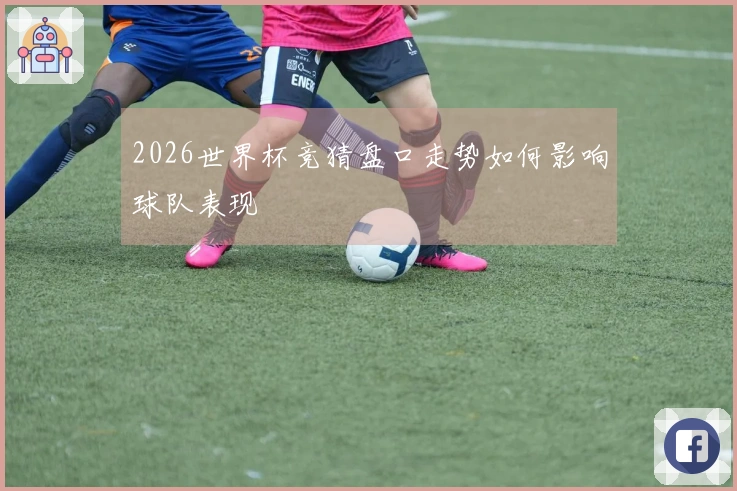 2026世界杯竞猜盘口走势如何影响球队表现