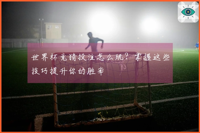 世界杯竞猜投注怎么玩？掌握这些技巧提升你的胜率