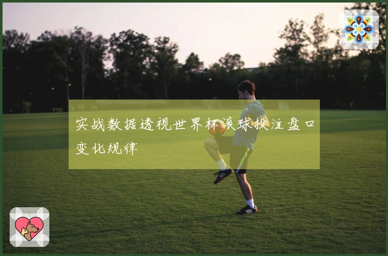 实战数据透视世界杯滚球投注盘口变化规律