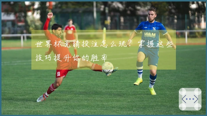 世界杯竞猜投注怎么玩？掌握这些技巧提升你的胜率
